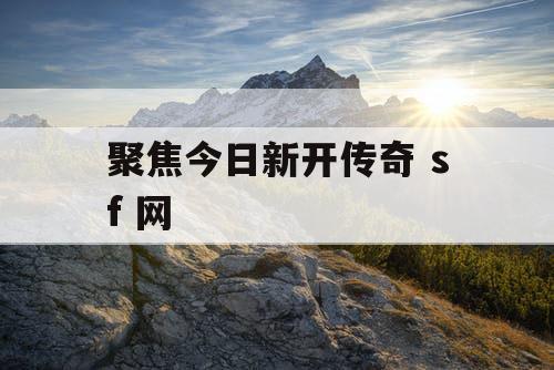 聚焦今日新开传奇 sf 网