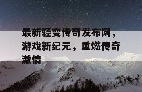 最新轻变传奇发布网，游戏新纪元，重燃传奇激情