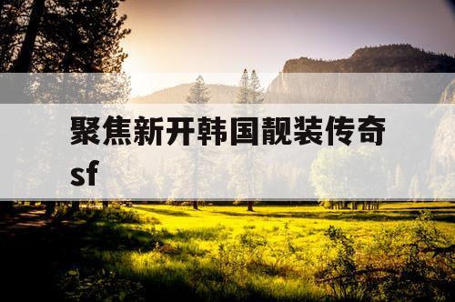 聚焦新开韩国靓装传奇sf 聚焦新开韩国靓装传奇sf