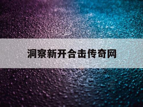 洞察新开合击传奇网 洞察新开合击传奇网