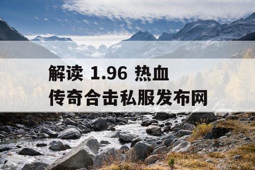 解读 1.96 热血传奇合击私服发布网