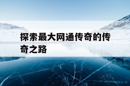 探索最大网通传奇的传奇之路