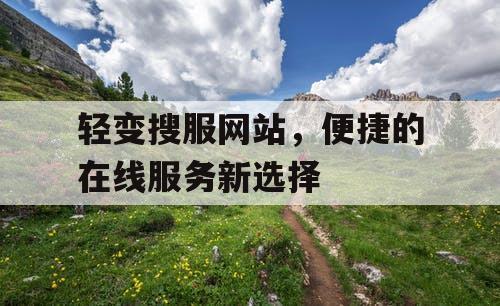 轻变搜服网站,便捷的在线服务新选择 轻变搜服网站,便捷的在线服务新选择