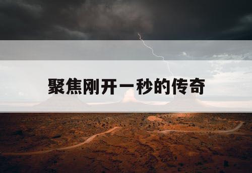 聚焦刚开一秒的传奇 聚焦刚开一秒的传奇