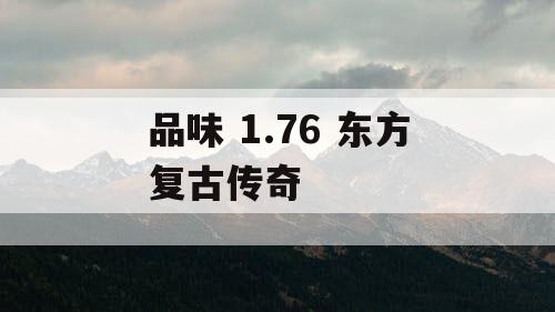 品味 1.76 东方复古传奇 品味 1.76 东方复古传奇