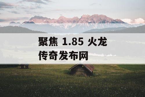 聚焦 1.85 火龙传奇发布网