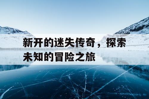 新开的迷失传奇，探索未知的冒险之旅