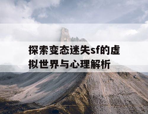 探索变态迷失sf的虚拟世界与心理解析
