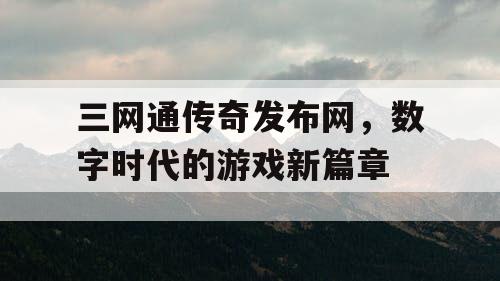 三网通传奇发布网,数字时代的游戏新篇章 三网通传奇发布网,数字时代的游戏新篇章