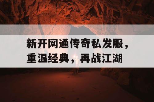 新开网通传奇私发服，重温经典，再战江湖