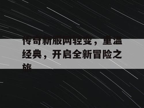 传奇新服网轻变，重温经典，开启全新冒险之旅