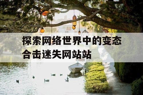 探索网络世界中的变态合击迷失网站站