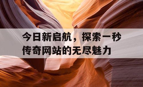 今日新启航，探索一秒传奇网站的无尽魅力