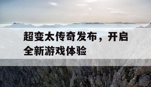 超变太传奇发布,开启全新游戏体验 超变太传奇发布,开启全新游戏体验