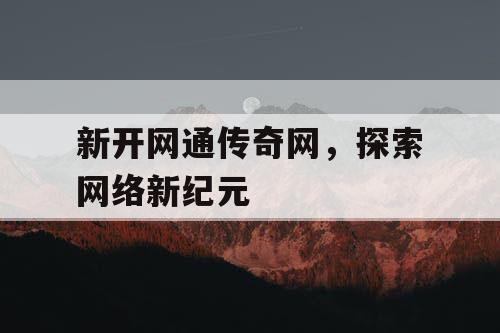 新开网通传奇网,探索网络新纪元 新开网通传奇网,探索网络新纪元