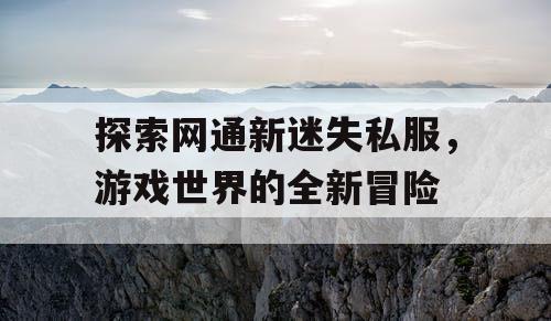 探索网通新迷失私服,游戏世界的全新冒险 探索网通新迷失私服,游戏世界的全新冒险