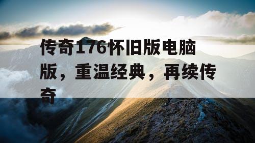 传奇176怀旧版电脑版，重温经典，再续传奇