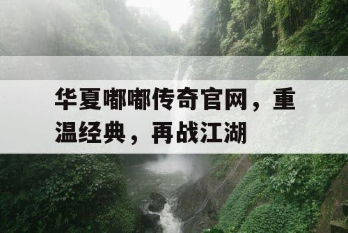 华夏嘟嘟传奇官网，重温经典，再战江湖