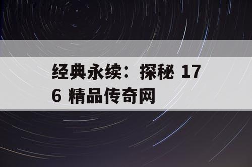 经典永续:探秘 176 精品传奇网 经典永续:探秘 176 精品传奇网