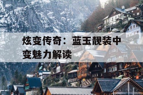炫变传奇：蓝玉靓装中变魅力解读