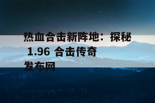 热血合击新阵地：探秘 1.96 合击传奇发布网