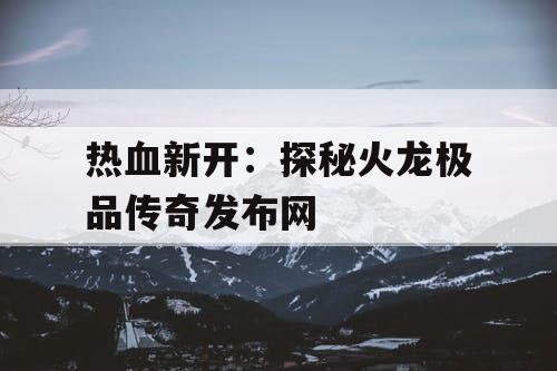 热血新开：探秘火龙极品传奇发布网