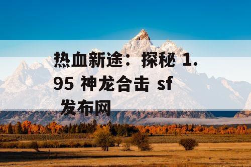 热血新途：探秘 1.95 神龙合击 sf 发布网