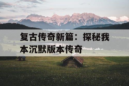 复古传奇新篇：探秘我本沉默版本传奇