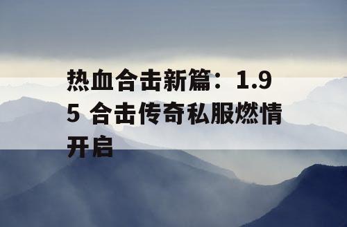 热血合击新篇:1.95 合击传奇私服燃情开启 热血合击新篇:1.95 合击传奇私服燃情开启