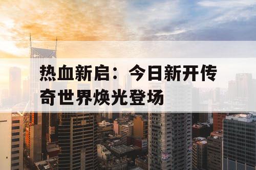 热血新启：今日新开传奇世界焕光登场