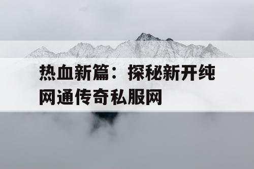 热血新篇：探秘新开纯网通传奇私服网