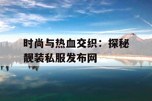 时尚与热血交织：探秘靓装私服发布网