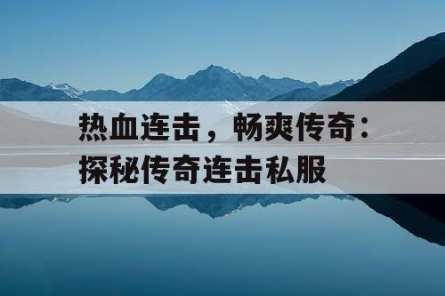 热血连击,畅爽传奇:探秘传奇连击私服 热血连击,畅爽传奇:探秘传奇连击私服