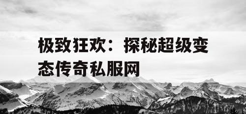 极致狂欢：探秘超级变态传奇私服网