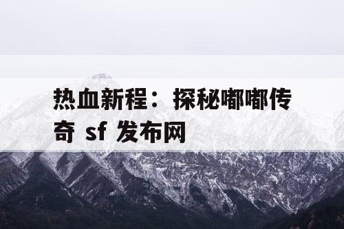 热血新程：探秘嘟嘟传奇 sf 发布网