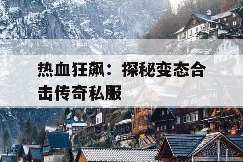 热血狂飙：探秘变态合击传奇私服