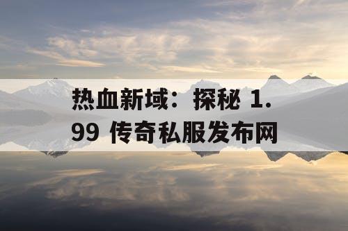 热血新域：探秘 1.99 传奇私服发布网