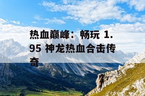 热血巅峰：畅玩 1.95 神龙热血合击传奇