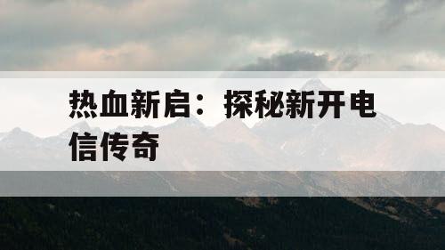 热血新启：探秘新开电信传奇