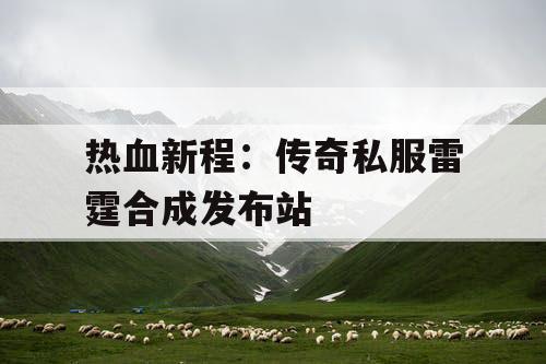 热血新程：传奇私服雷霆合成发布站