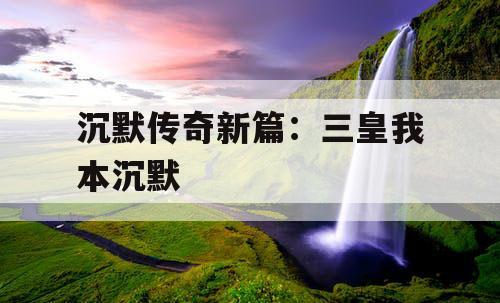 沉默传奇新篇：三皇我本沉默