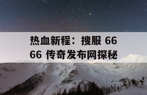 热血新程：搜服 6666 传奇发布网探秘
