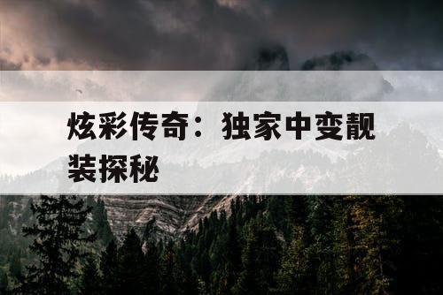 炫彩传奇：独家中变靓装探秘