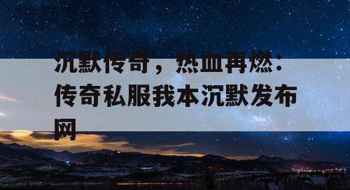沉默传奇，热血再燃：传奇私服我本沉默发布网