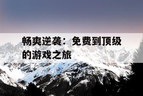 畅爽逆袭:免费到顶级的游戏之旅 畅爽逆袭:免费到顶级的游戏之旅