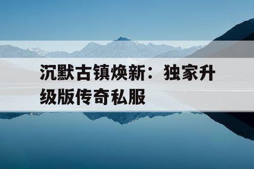 沉默古镇焕新：独家升级版传奇私服