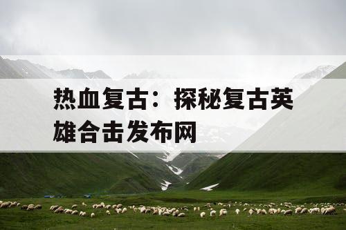 热血复古:探秘复古英雄合击发布网 热血复古:探秘复古英雄合击发布网