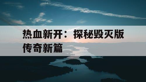 热血新开:探秘毁灭版传奇新篇 热血新开:探秘毁灭版传奇新篇
