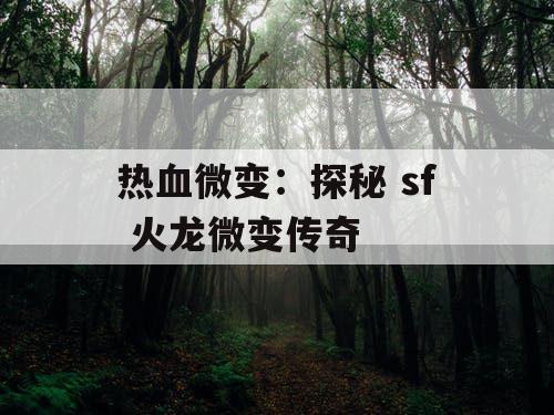 热血微变:探秘 sf 火龙微变传奇 热血微变:探秘 sf 火龙微变传奇