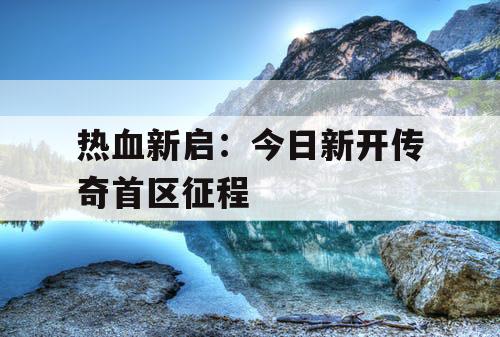热血新启：今日新开传奇首区征程